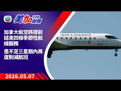 TVB 美加新聞｜加拿大航空將提前結束四條季節性航線服務 是不足三星期內再度削減航班｜加拿大新聞｜2026 年 5 月 07 日